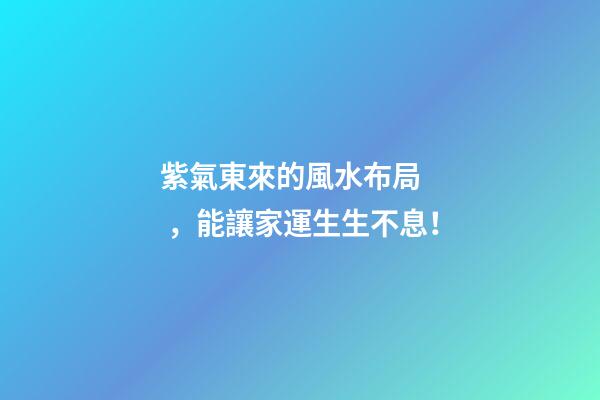 紫氣東來的風水布局，能讓家運生生不息！